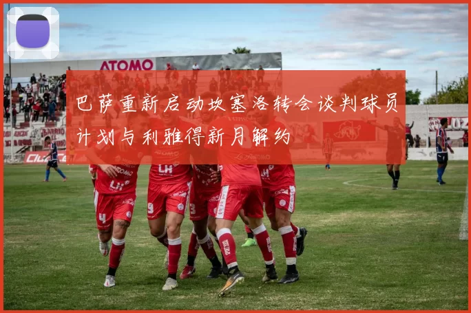 巴萨重新启动坎塞洛转会谈判球员计划与利雅得新月解约