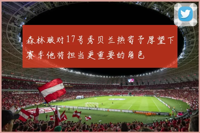 森林狼对17号秀贝兰热寄予厚望下赛季他将担当更重要的角色