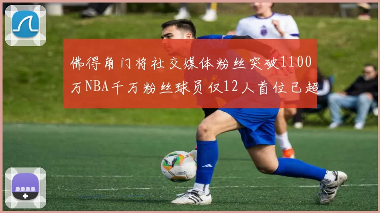 佛得角门将社交媒体粉丝突破1100万NBA千万粉丝球员仅12人首位已超亿