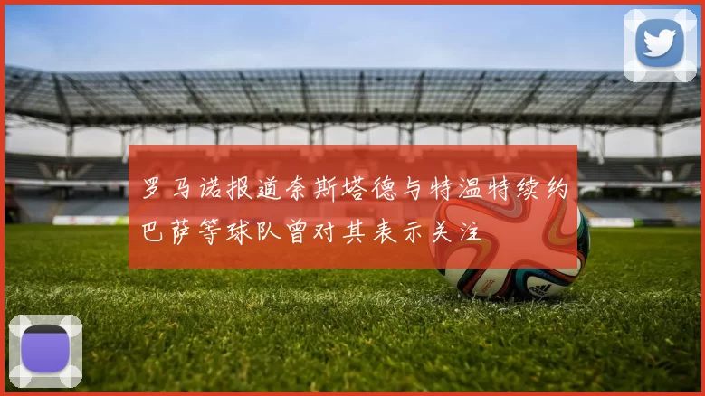 罗马诺报道奈斯塔德与特温特续约巴萨等球队曾对其表示关注