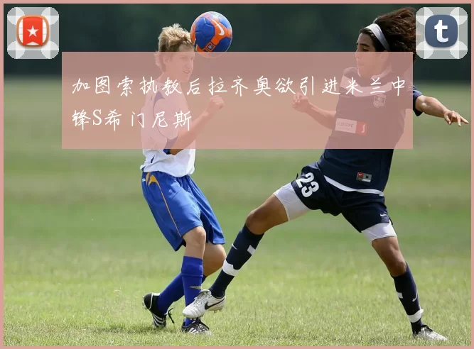 加图索执教后拉齐奥欲引进米兰中锋S希门尼斯
